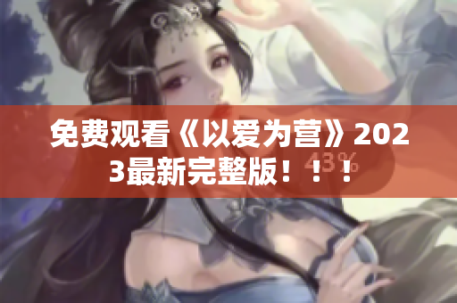 免费观看《以爱为营》2023最新完整版！！！