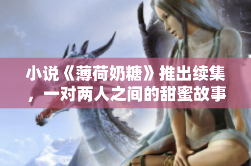 小说《薄荷奶糖》推出续集，一对两人之间的甜蜜故事在继续！