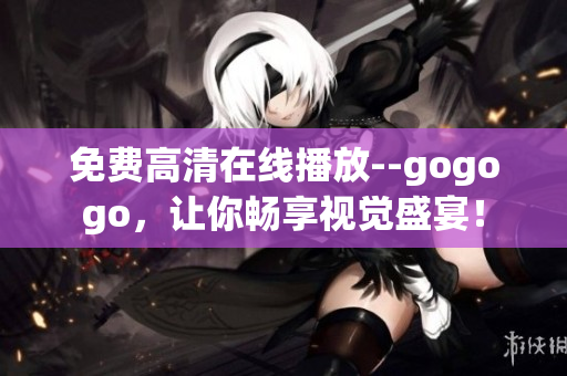 免费高清在线播放--gogogo，让你畅享视觉盛宴！