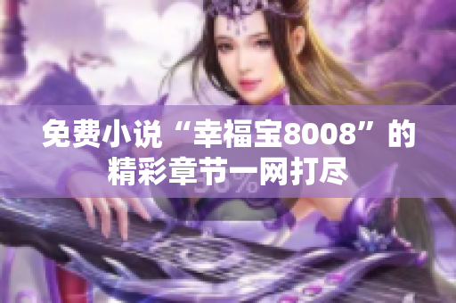 免费小说“幸福宝8008”的精彩章节一网打尽