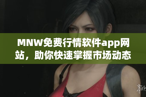 MNW免费行情软件app网站，助你快速掌握市场动态