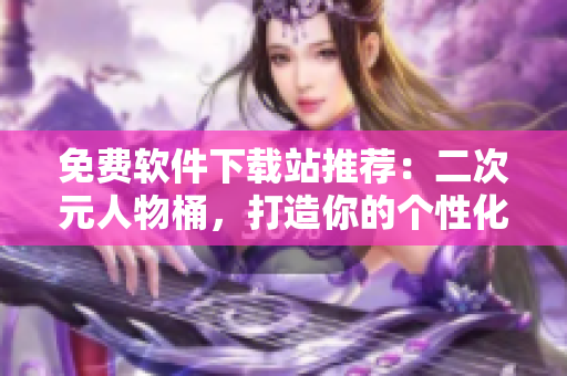 免费软件下载站推荐：二次元人物桶，打造你的个性化桌面！