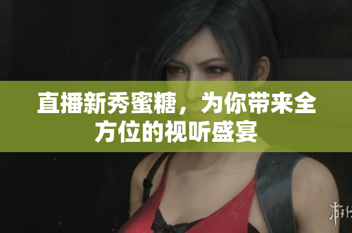 直播新秀蜜糖，为你带来全方位的视听盛宴
