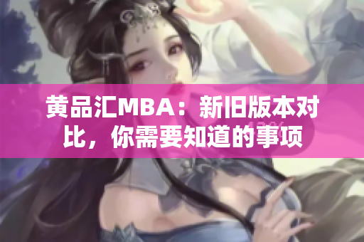 黄品汇MBA：新旧版本对比，你需要知道的事项