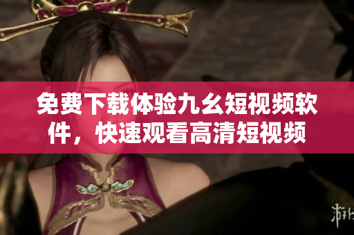 免费下载体验九幺短视频软件，快速观看高清短视频