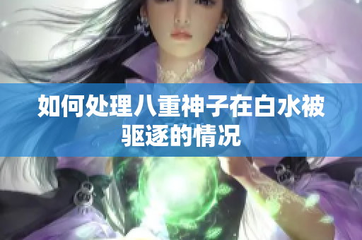 如何处理八重神子在白水被驱逐的情况