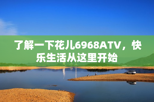 了解一下花儿6968ATV，快乐生活从这里开始