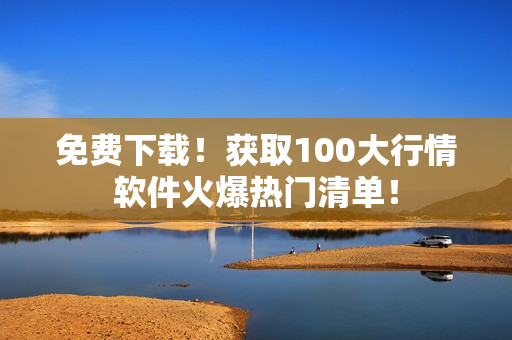 免费下载！获取100大行情软件火爆热门清单！