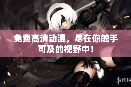 免费高清动漫，尽在你触手可及的视野中！