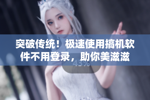 突破传统！极速使用搞机软件不用登录，助你美滋滋