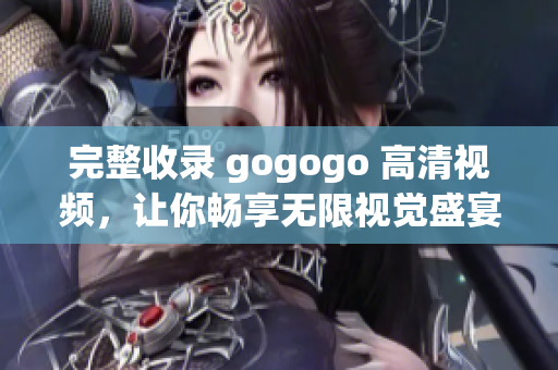 完整收录 gogogo 高清视频，让你畅享无限视觉盛宴