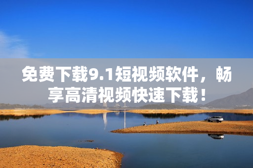 免费下载9.1短视频软件，畅享高清视频快速下载！