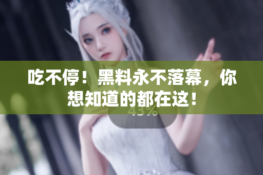 吃不停！黑料永不落幕，你想知道的都在这！