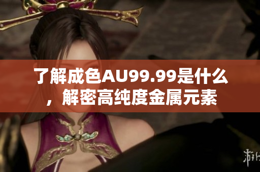 了解成色AU99.99是什么，解密高纯度金属元素