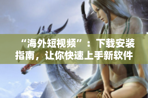 “海外短视频”：下载安装指南，让你快速上手新软件