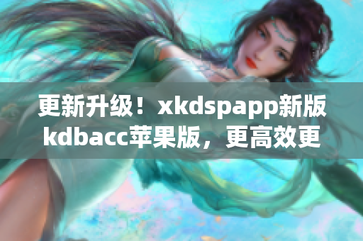 更新升级！xkdspapp新版kdbacc苹果版，更高效更智能的软件体验