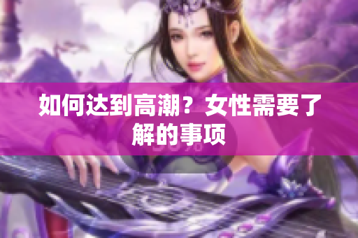 如何达到高潮？女性需要了解的事项