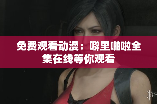 免费观看动漫：噼里啪啦全集在线等你观看