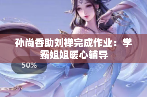 孙尚香助刘禅完成作业：学霸姐姐暖心辅导