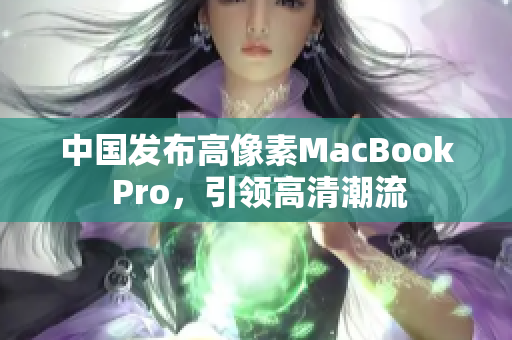 中国发布高像素MacBook Pro，引领高清潮流