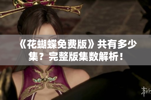 《花蝴蝶免费版》共有多少集？完整版集数解析！