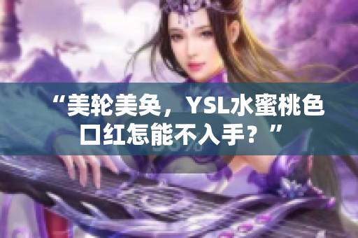 “美轮美奂，YSL水蜜桃色口红怎能不入手？”