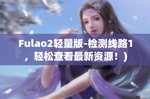 Fulao2轻量版-检测线路1，轻松查看最新资源！)