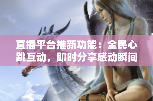 直播平台推新功能：全民心跳互动，即时分享感动瞬间