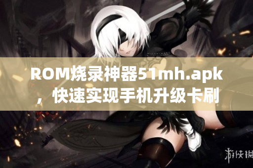 ROM烧录神器51mh.apk，快速实现手机升级卡刷