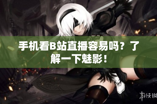 手机看B站直播容易吗？了解一下魅影！