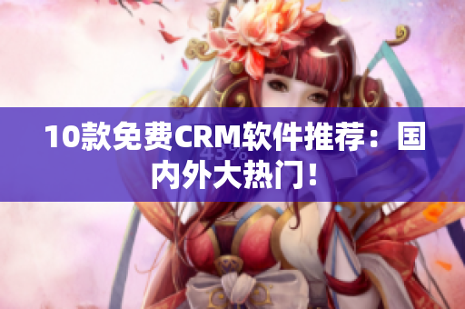 10款免费CRM软件推荐：国内外大热门！