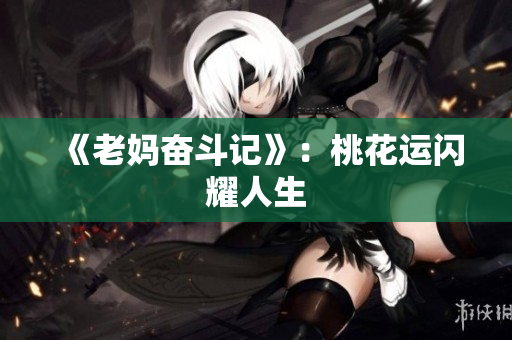 《老妈奋斗记》：桃花运闪耀人生