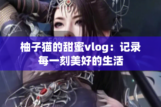 柚子猫的甜蜜vlog：记录每一刻美好的生活