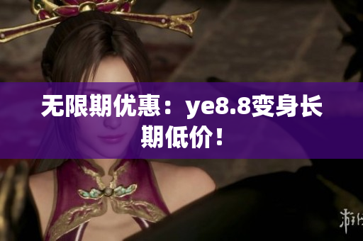 无限期优惠：ye8.8变身长期低价！