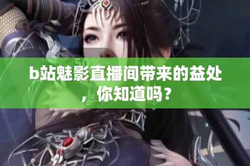 b站魅影直播间带来的益处，你知道吗？