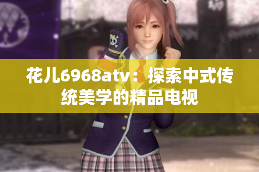花儿6968atv：探索中式传统美学的精品电视