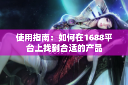 使用指南：如何在1688平台上找到合适的产品
