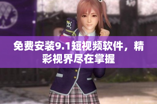 免费安装9.1短视频软件，精彩视界尽在掌握