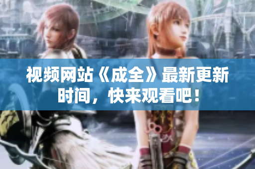 视频网站《成全》最新更新时间，快来观看吧！