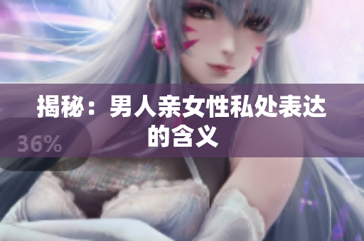 揭秘：男人亲女性私处表达的含义