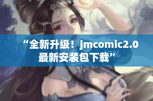 “全新升级！jmcomic2.0最新安装包下载”