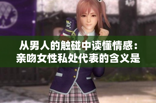 从男人的触碰中读懂情感：亲吻女性私处代表的含义是什么？