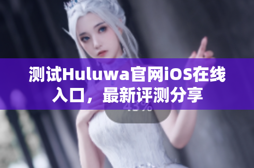 测试Huluwa官网iOS在线入口，最新评测分享