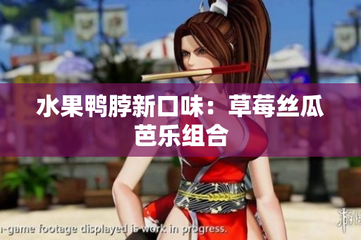 水果鸭脖新口味：草莓丝瓜芭乐组合