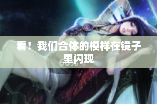 看！我们合体的模样在镜子里闪现