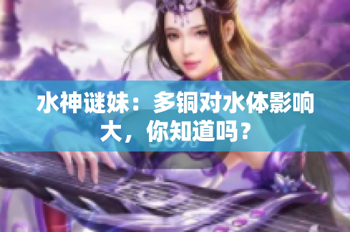 水神谜妹：多铜对水体影响大，你知道吗？