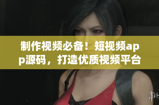 制作视频必备！短视频app源码，打造优质视频平台