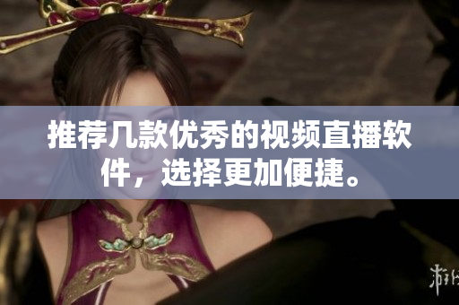 推荐几款优秀的视频直播软件，选择更加便捷。