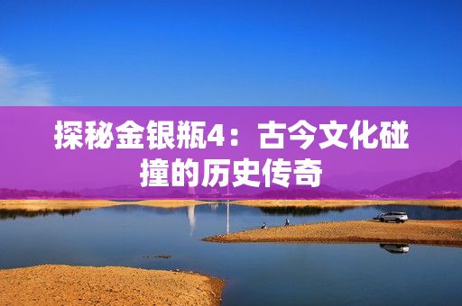 探秘金银瓶4：古今文化碰撞的历史传奇