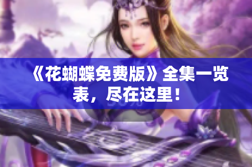 《花蝴蝶免费版》全集一览表，尽在这里！